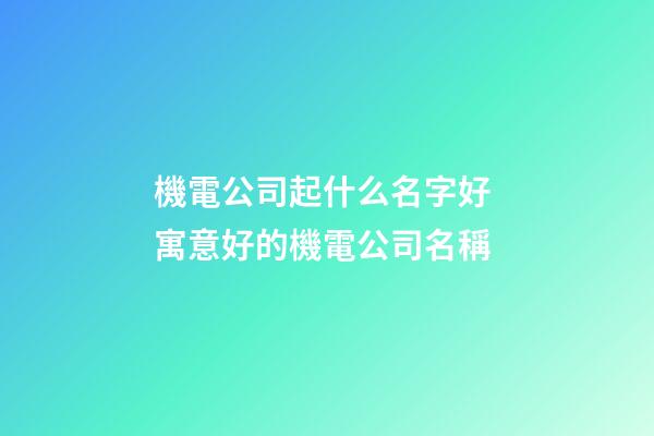 機電公司起什么名字好 寓意好的機電公司名稱-第1張-公司起名-玄機派